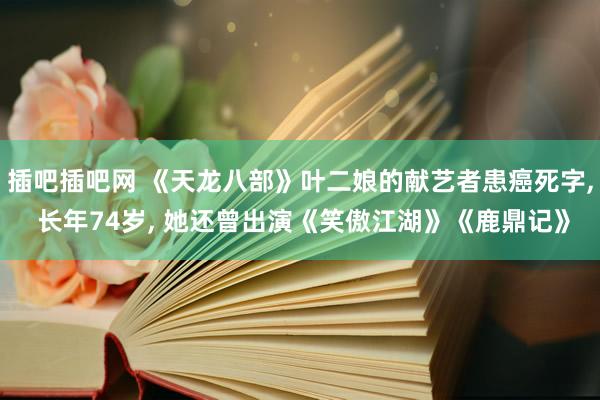 插吧插吧网 《天龙八部》叶二娘的献艺者患癌死字， 长年74岁， 她还曾出演《笑傲江湖》《鹿鼎记》