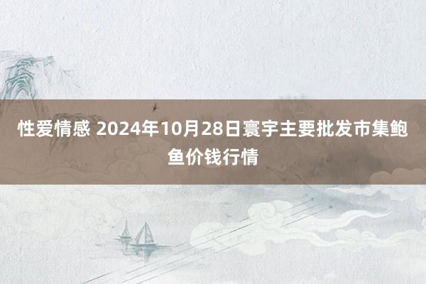 性爱情感 2024年10月28日寰宇主要批发市集鲍鱼价钱行情