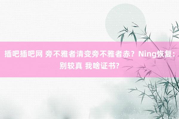 插吧插吧网 旁不雅者清变旁不雅者赤？Ning恢复:别较真 我啥证书?