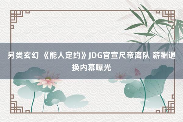 另类玄幻 《能人定约》JDG官宣尺帝离队 薪酬退换内幕曝光