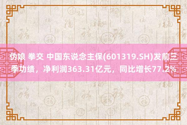 伪娘 拳交 中国东说念主保(601319.SH)发前三季功绩，净利润363.31亿元，同比增长77.2%