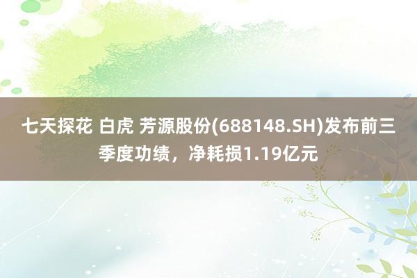 七天探花 白虎 芳源股份(688148.SH)发布前三季度功绩，净耗损1.19亿元