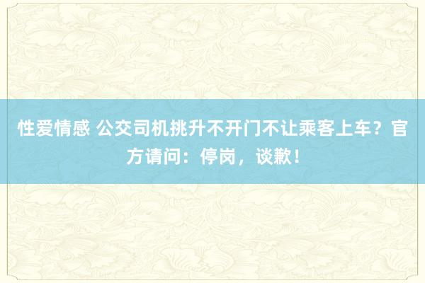 性爱情感 公交司机挑升不开门不让乘客上车？官方请问：停岗，谈歉！