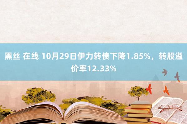 黑丝 在线 10月29日伊力转债下降1.85%，转股溢价率12.33%