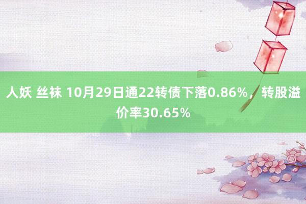 人妖 丝袜 10月29日通22转债下落0.86%，转股溢价率30.65%