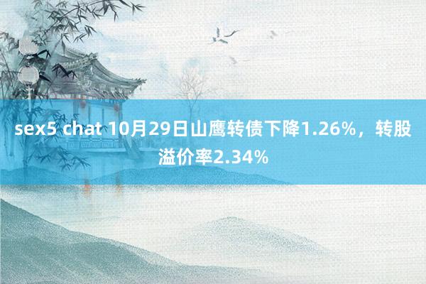 sex5 chat 10月29日山鹰转债下降1.26%，转股溢价率2.34%