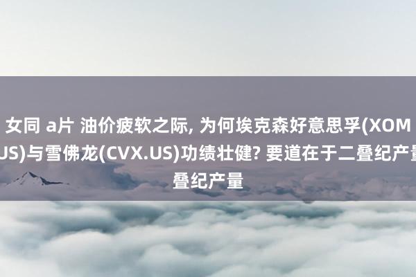 女同 a片 油价疲软之际， 为何埃克森好意思孚(XOM.US)与雪佛龙(CVX.US)功绩壮健? 要道在于二叠纪产量