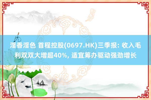 淫香淫色 首程控股(0697.HK)三季报: 收入毛利双双大增超40%， 适宜筹办驱动强劲增长