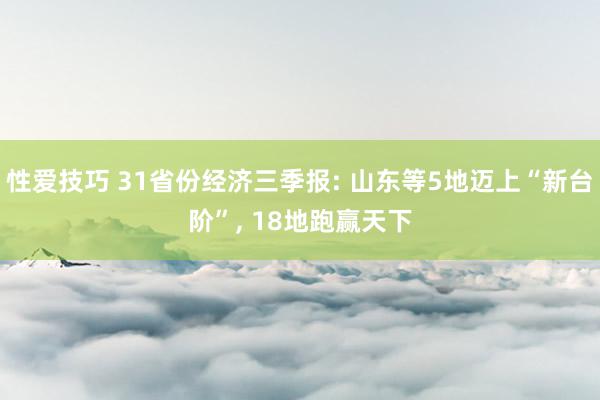 性爱技巧 31省份经济三季报: 山东等5地迈上“新台阶”， 18地跑赢天下