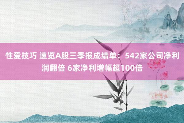 性爱技巧 速览A股三季报成绩单：542家公司净利润翻倍 6家净利增幅超100倍