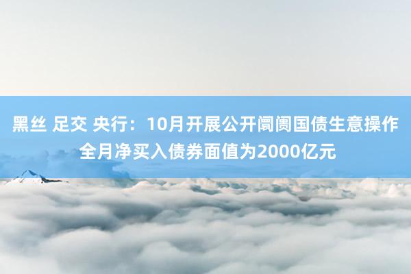 黑丝 足交 央行：10月开展公开阛阓国债生意操作 全月净买入债券面值为2000亿元