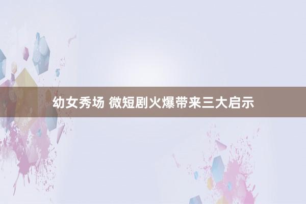 幼女秀场 微短剧火爆带来三大启示