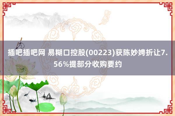 插吧插吧网 易糊口控股(00223)获陈妙娉折让7.56%提部分收购要约