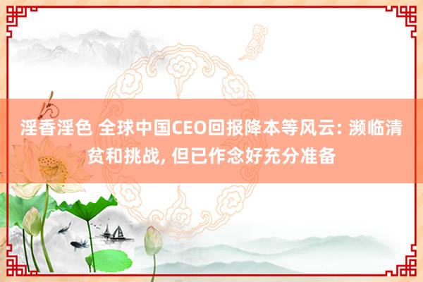 淫香淫色 全球中国CEO回报降本等风云: 濒临清贫和挑战， 但已作念好充分准备