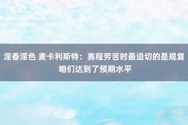 淫香淫色 麦卡利斯特：赛程劳苦时最迫切的是规复 咱们达到了预期水平