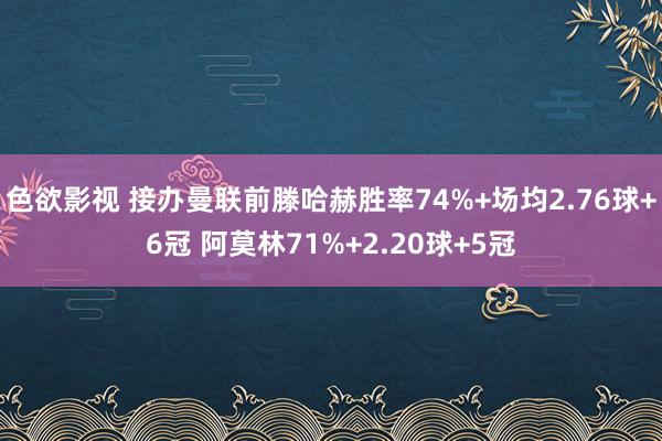 色欲影视 接办曼联前滕哈赫胜率74%+场均2.76球+6冠 阿莫林71%+2.20球+5冠