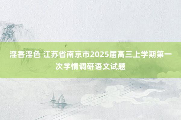 淫香淫色 江苏省南京市2025届高三上学期第一次学情调研语文试题