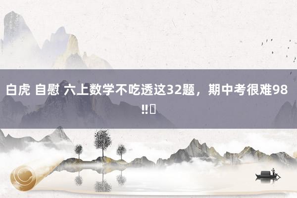 白虎 自慰 六上数学不吃透这32题，期中考很难98 ‼️