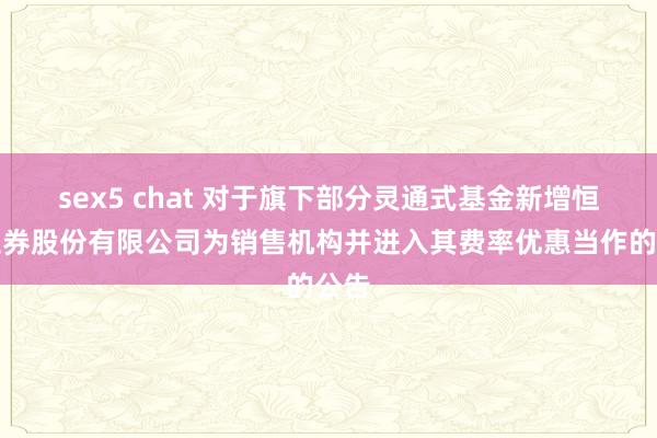 sex5 chat 对于旗下部分灵通式基金新增恒泰证券股份有限公司为销售机构并进入其费率优惠当作的公告