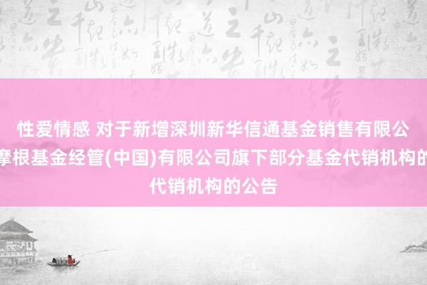 性爱情感 对于新增深圳新华信通基金销售有限公司为摩根基金经管(中国)有限公司旗下部分基金代销机构的公告