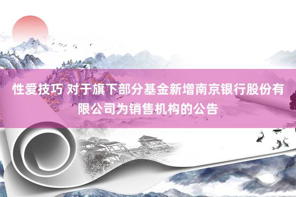 性爱技巧 对于旗下部分基金新增南京银行股份有限公司为销售机构的公告