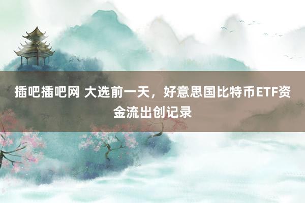 插吧插吧网 大选前一天，好意思国比特币ETF资金流出创记录