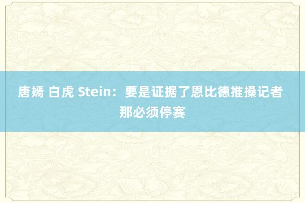 唐嫣 白虎 Stein：要是证据了恩比德推搡记者 那必须停赛