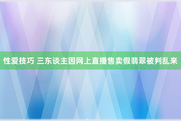 性爱技巧 三东谈主因网上直播售卖假翡翠被判乱来