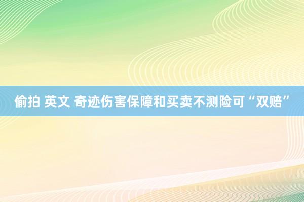 偷拍 英文 奇迹伤害保障和买卖不测险可“双赔”