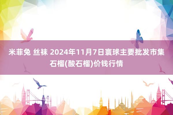 米菲兔 丝袜 2024年11月7日寰球主要批发市集石榴(酸石榴)价钱行情