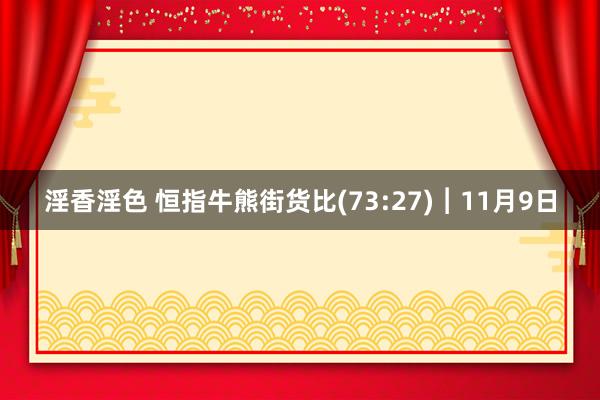 淫香淫色 恒指牛熊街货比(73:27)︱11月9日