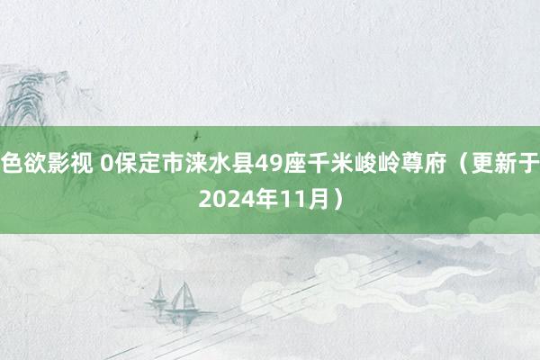 色欲影视 0保定市涞水县49座千米峻岭尊府（更新于2024年11月）