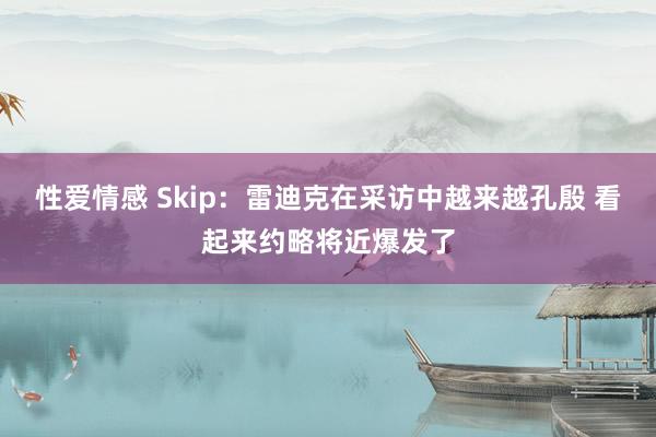 性爱情感 Skip：雷迪克在采访中越来越孔殷 看起来约略将近爆发了