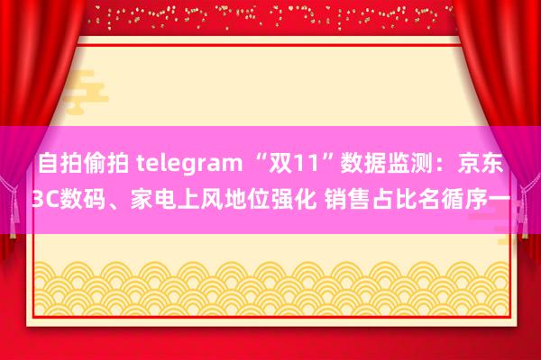 自拍偷拍 telegram “双11”数据监测：京东3C数码、家电上风地位强化 销售占比名循序一