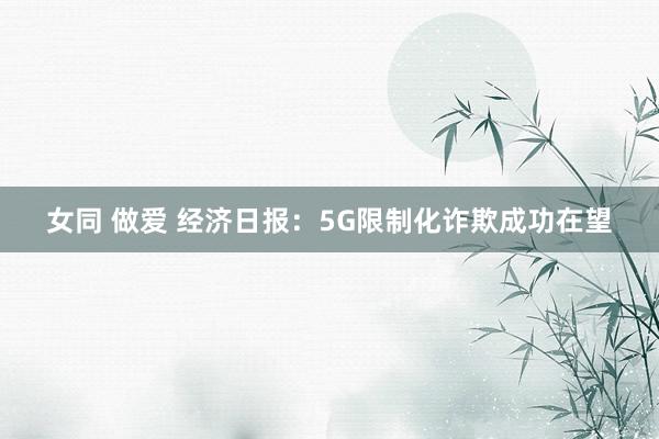 女同 做爱 经济日报：5G限制化诈欺成功在望