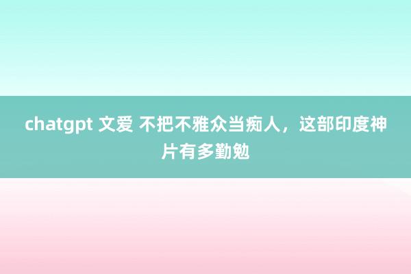 chatgpt 文爱 不把不雅众当痴人，这部印度神片有多勤勉