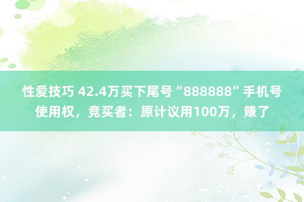 性爱技巧 42.4万买下尾号“888888”手机号使用权，竞买者：原计议用100万，赚了