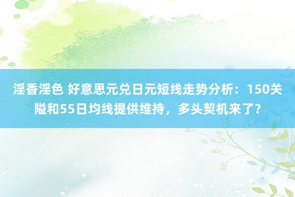 淫香淫色 好意思元兑日元短线走势分析：150关隘和55日均线提供维持，多头契机来了？