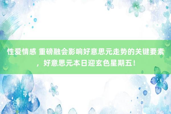 性爱情感 重磅融会影响好意思元走势的关键要素，好意思元本日迎玄色星期五！