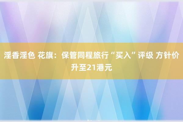 淫香淫色 花旗：保管同程旅行“买入”评级 方针价升至21港元