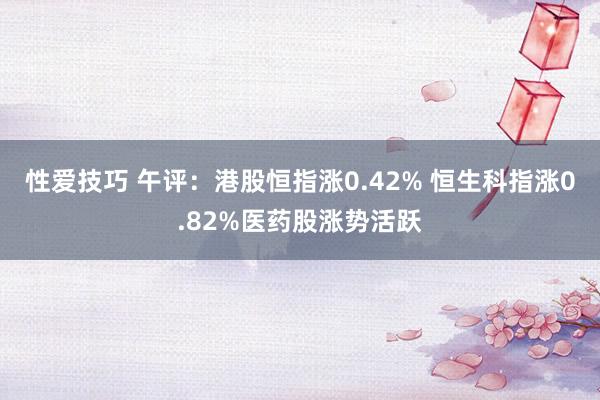 性爱技巧 午评：港股恒指涨0.42% 恒生科指涨0.82%医药股涨势活跃