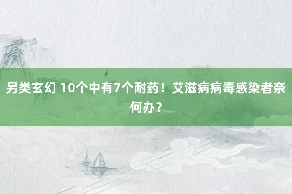 另类玄幻 10个中有7个耐药！艾滋病病毒感染者奈何办？