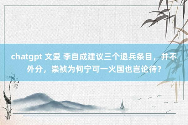 chatgpt 文爱 李自成建议三个退兵条目，并不外分，崇祯为何宁可一火国也岂论待？