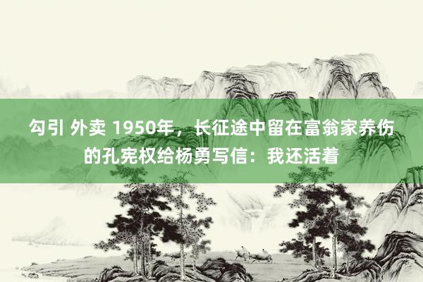 勾引 外卖 1950年，长征途中留在富翁家养伤的孔宪权给杨勇写信：我还活着