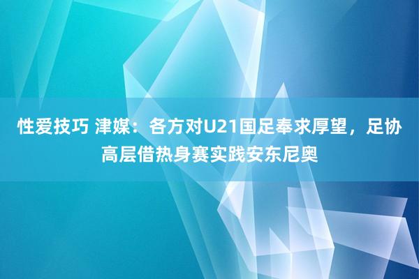 性爱技巧 津媒：各方对U21国足奉求厚望，足协高层借热身赛实践安东尼奥