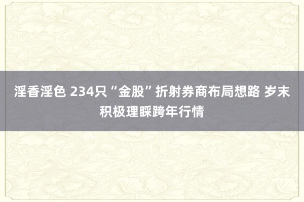 淫香淫色 234只“金股”折射券商布局想路 岁末积极理睬跨年行情