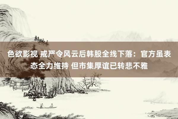 色欲影视 戒严令风云后韩股全线下落：官方虽表态全力维持 但市集厚谊已转悲不雅