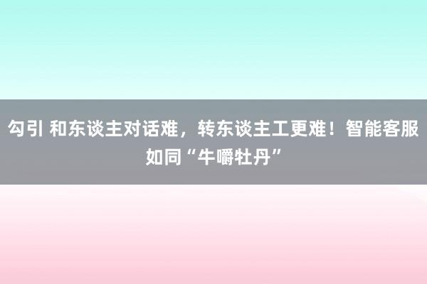 勾引 和东谈主对话难，转东谈主工更难！智能客服如同“牛嚼牡丹”