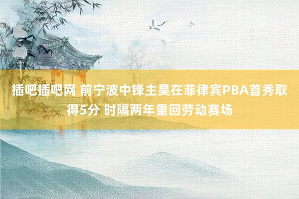 插吧插吧网 前宁波中锋主昊在菲律宾PBA首秀取得5分 时隔两年重回劳动赛场