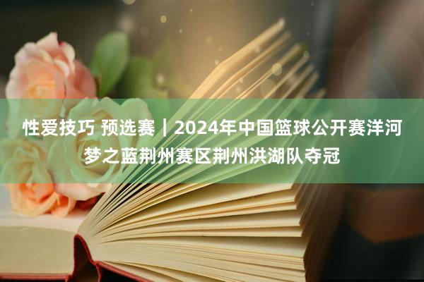 性爱技巧 预选赛｜2024年中国篮球公开赛洋河梦之蓝荆州赛区荆州洪湖队夺冠